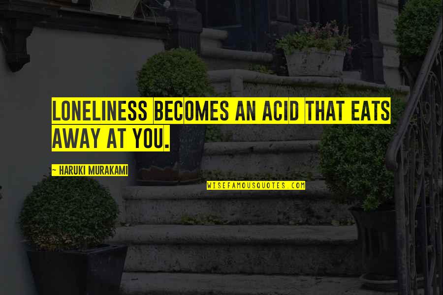 Science Becomes Fiction Quotes By Haruki Murakami: Loneliness becomes an acid that eats away at Science Becomes Fiction Quotes By Haruki Murakami: Loneliness becomes an acid that eats away at