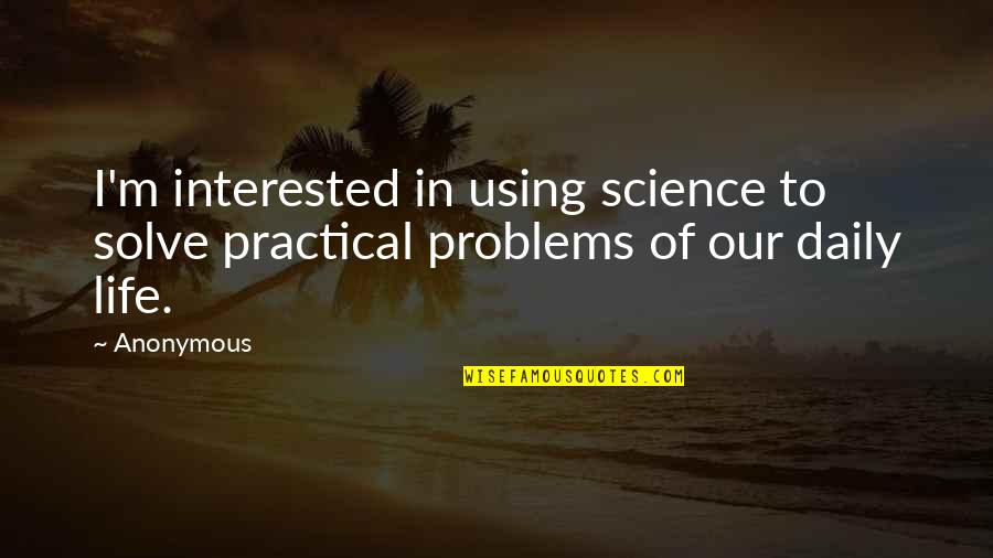 Science In Daily Life Quotes By Anonymous: I'm interested in using science to solve practical