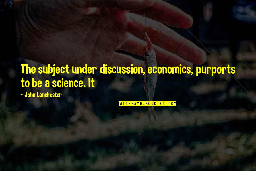 Science Subject Quotes By John Lanchester: The subject under discussion, economics, purports to be