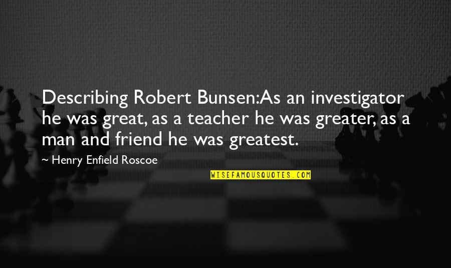 Science Teacher Quotes By Henry Enfield Roscoe: Describing Robert Bunsen:As an investigator he was great,