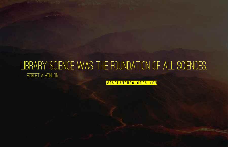 Sciences Quotes By Robert A. Heinlein: Library science was the foundation of all sciences.