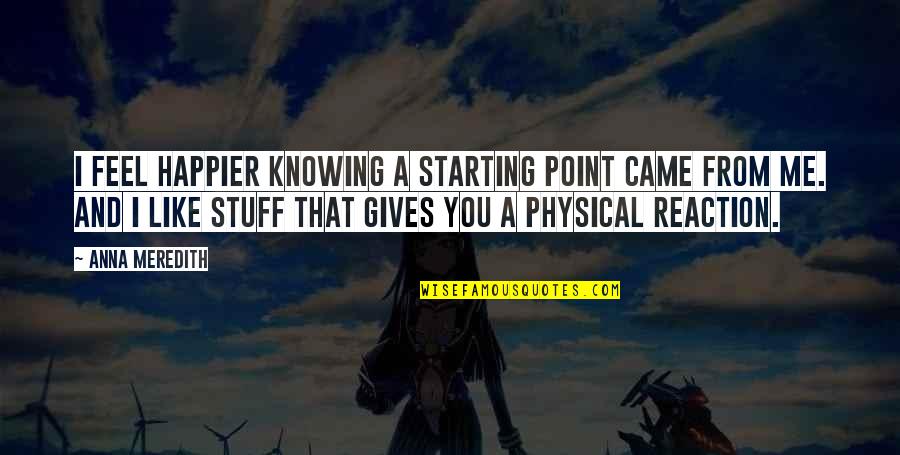 Scientiest Quotes By Anna Meredith: I feel happier knowing a starting point came Scientiest Quotes By Anna Meredith: I feel happier knowing a starting point came