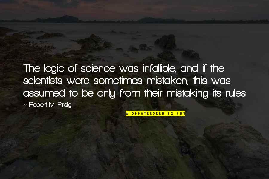 Scientist And Their Quotes By Robert M. Pirsig: The logic of science was infallible, and if