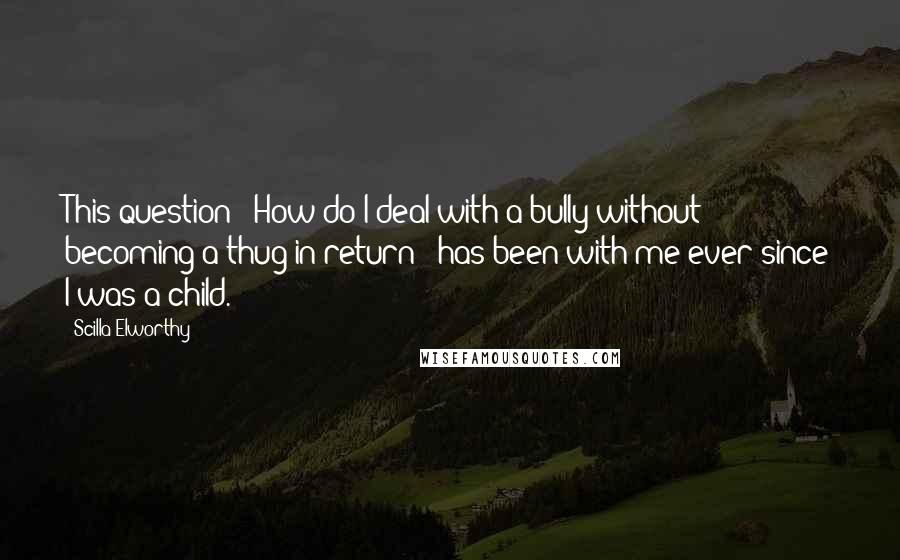 Scilla Elworthy quotes: This question: 'How do I deal with a bully without becoming a thug in return?' has been with me ever since I was a child. Scilla Elworthy quotes: This question: 'How do I deal with a bully without becoming a thug in return?' has been with me ever since I was a child.