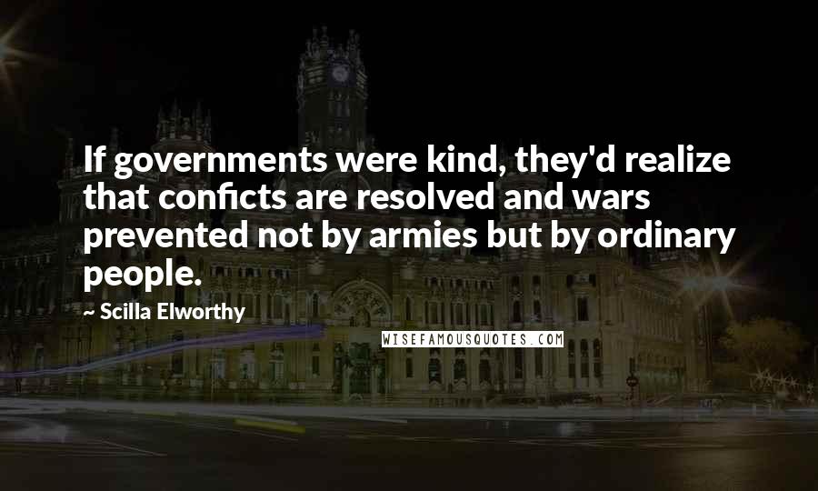 Scilla Elworthy quotes: If governments were kind, they'd realize that conficts are resolved and wars prevented not by armies but by ordinary people.