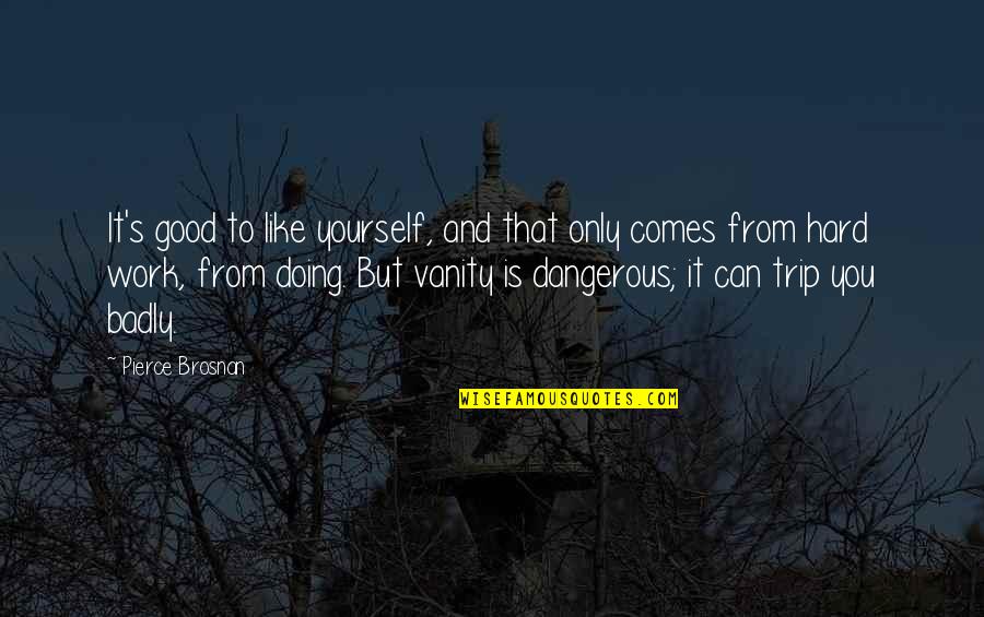 Sciore Cecilia Quotes By Pierce Brosnan: It's good to like yourself, and that only Sciore Cecilia Quotes By Pierce Brosnan: It's good to like yourself, and that only