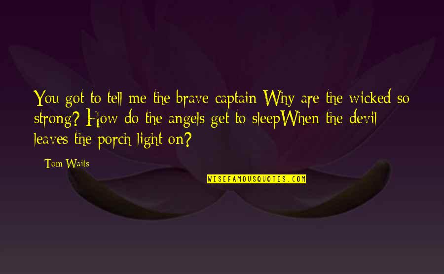 Sciore Cecilia Quotes By Tom Waits: You got to tell me the brave captain Sciore Cecilia Quotes By Tom Waits: You got to tell me the brave captain
