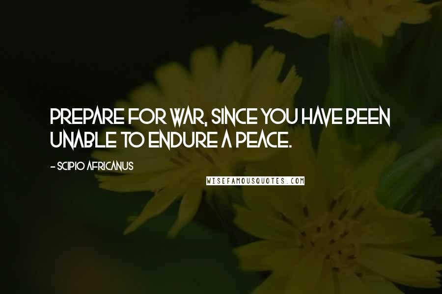 Scipio Africanus quotes: Prepare for war, since you have been unable to endure a peace.