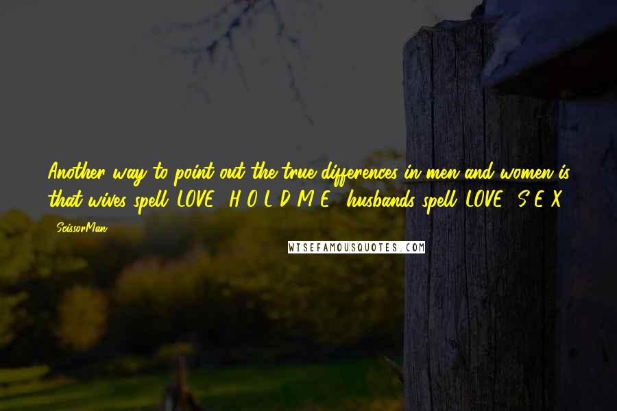 ScissorMan quotes: Another way to point out the true differences in men and women is that wives spell 'LOVE' 'H-O-L-D M-E'; husbands spell 'LOVE' 'S-E-X.