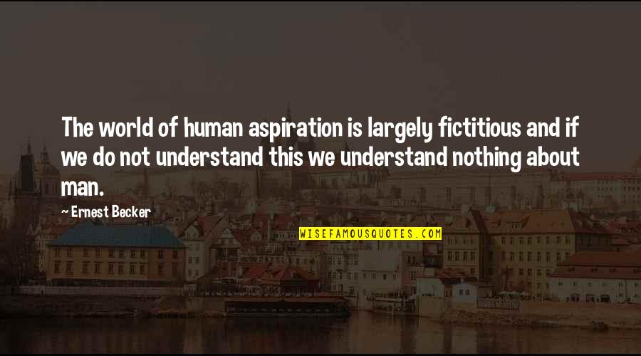 Sciunt Quotes By Ernest Becker: The world of human aspiration is largely fictitious