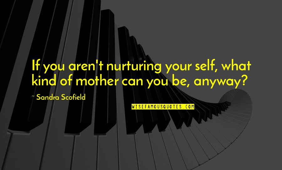 Scofield Quotes By Sandra Scofield: If you aren't nurturing your self, what kind