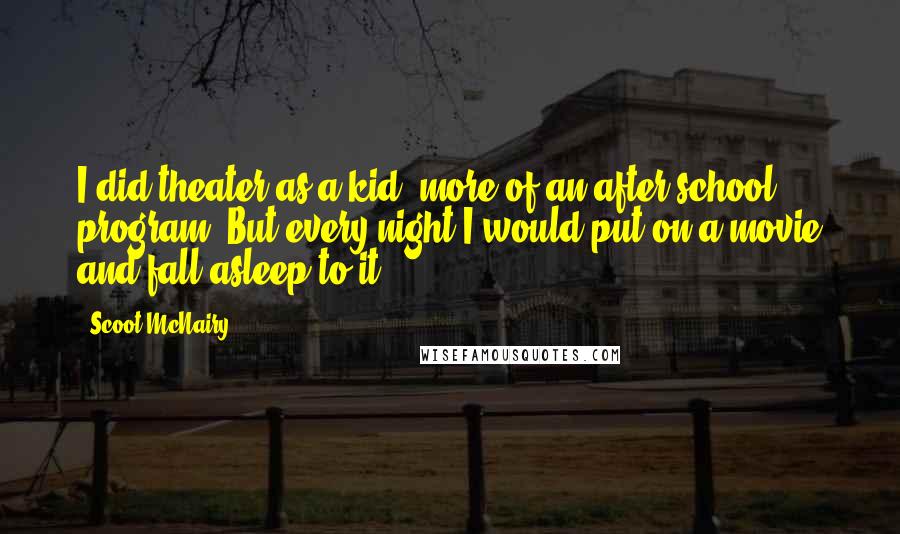 Scoot McNairy quotes: I did theater as a kid, more of an after-school program. But every night I would put on a movie and fall asleep to it.