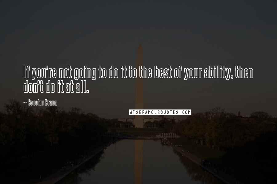 Scooter Braun quotes: If you're not going to do it to the best of your ability, then don't do it at all. Scooter Braun quotes: If you're not going to do it to the best of your ability, then don't do it at all.