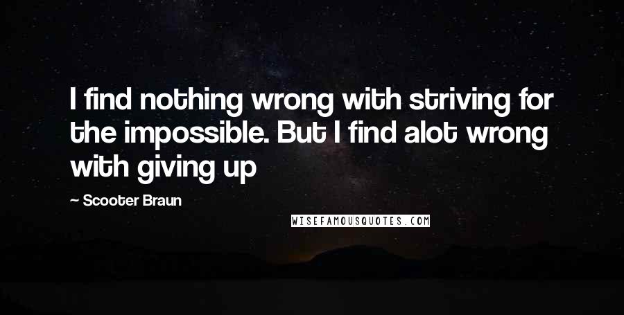 Scooter Braun quotes: I find nothing wrong with striving for the impossible. But I find alot wrong with giving up