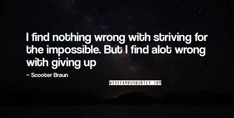 Scooter Braun quotes: I find nothing wrong with striving for the impossible. But I find alot wrong with giving up Scooter Braun quotes: I find nothing wrong with striving for the impossible. But I find alot wrong with giving up