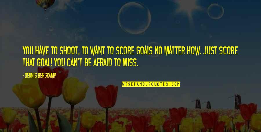 Score Goals Quotes By Dennis Bergkamp: You have to shoot, to want to score