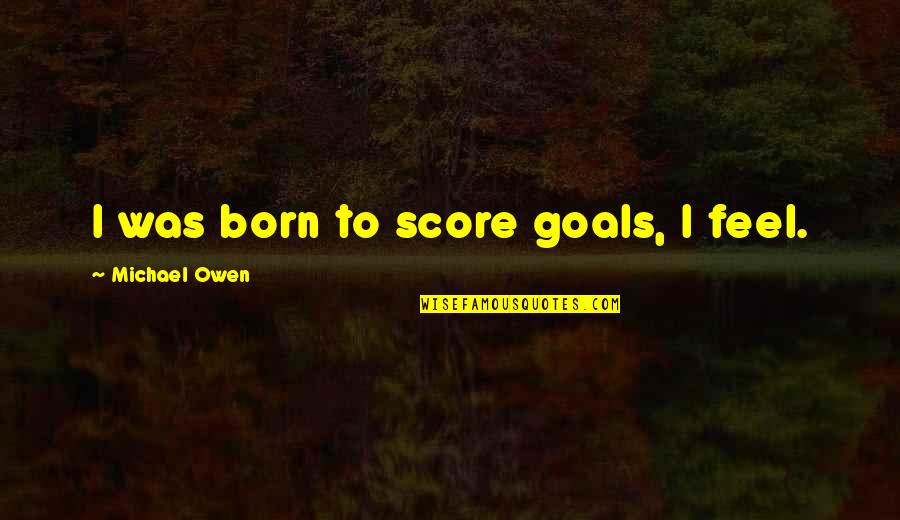 Score Goals Quotes By Michael Owen: I was born to score goals, I feel.