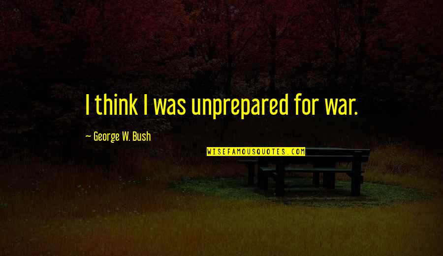 Scoring Goals In Soccer Quotes By George W. Bush: I think I was unprepared for war.