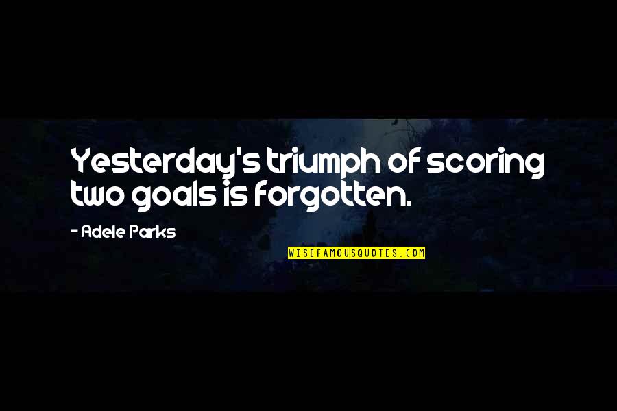 Scoring Goals Quotes By Adele Parks: Yesterday's triumph of scoring two goals is forgotten.