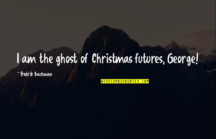 Scorpio Woman Quotes By Fredrik Backman: I am the ghost of Christmas futures, George!