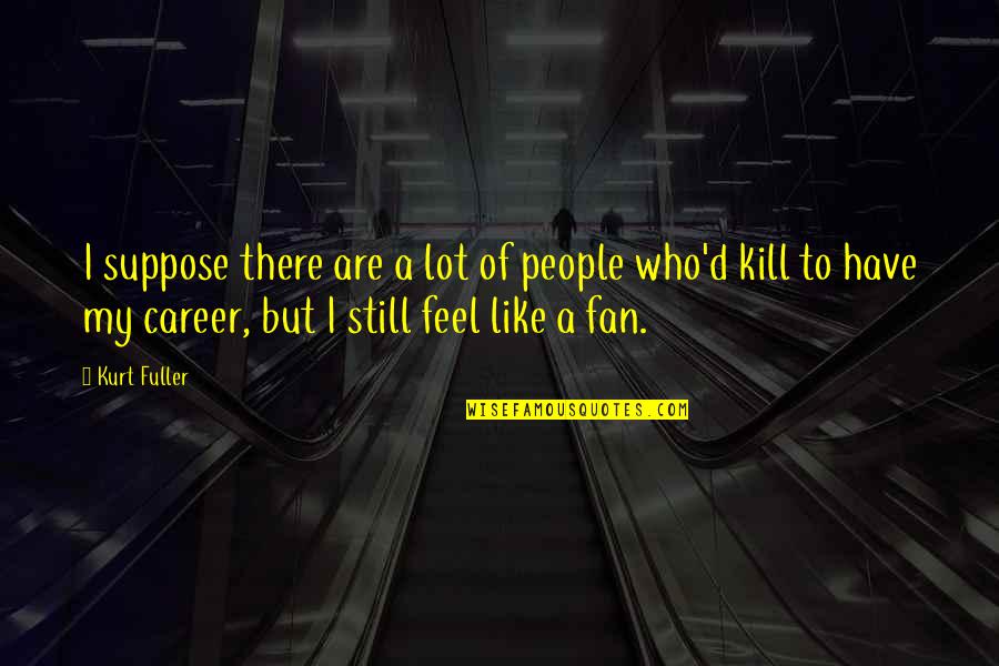 Scorpios And Wealth Quotes By Kurt Fuller: I suppose there are a lot of people Scorpios And Wealth Quotes By Kurt Fuller: I suppose there are a lot of people
