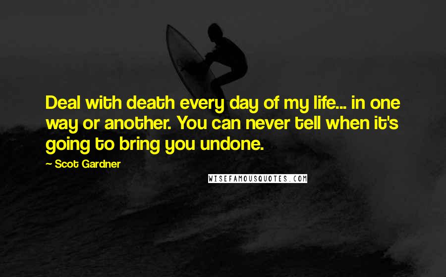 Scot Gardner quotes: Deal with death every day of my life... in one way or another. You can never tell when it's going to bring you undone.
