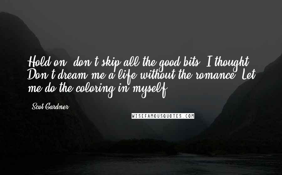 Scot Gardner quotes: Hold on, don't skip all the good bits, I thought. Don't dream me a life without the romance. Let me do the coloring in myself.