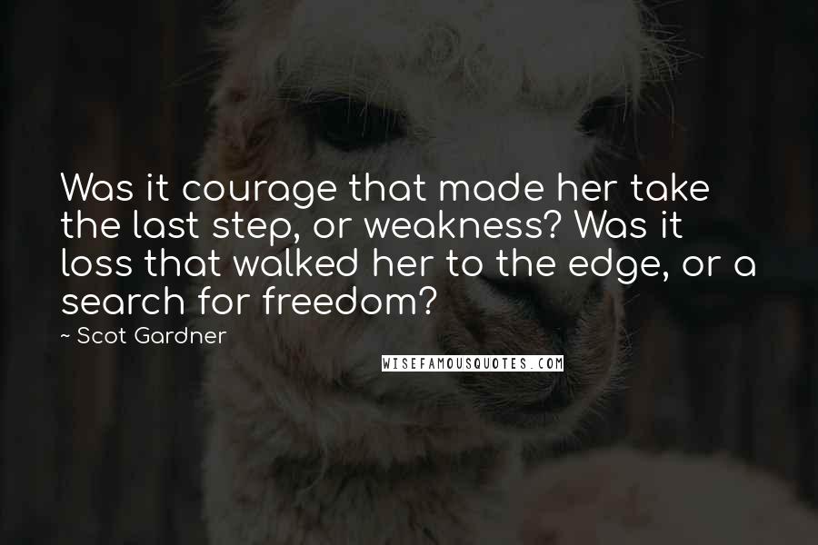 Scot Gardner quotes: Was it courage that made her take the last step, or weakness? Was it loss that walked her to the edge, or a search for freedom?