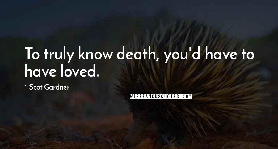 Scot Gardner quotes: To truly know death, you'd have to have loved.