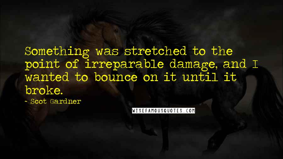 Scot Gardner quotes: Something was stretched to the point of irreparable damage, and I wanted to bounce on it until it broke.