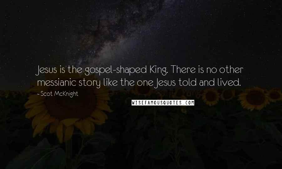 Scot McKnight quotes: Jesus is the gospel-shaped King. There is no other messianic story like the one Jesus told and lived.