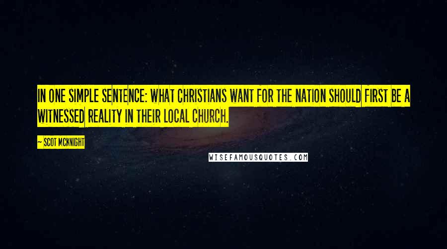 Scot McKnight quotes: In one simple sentence: what Christians want for the nation should first be a witnessed reality in their local church.