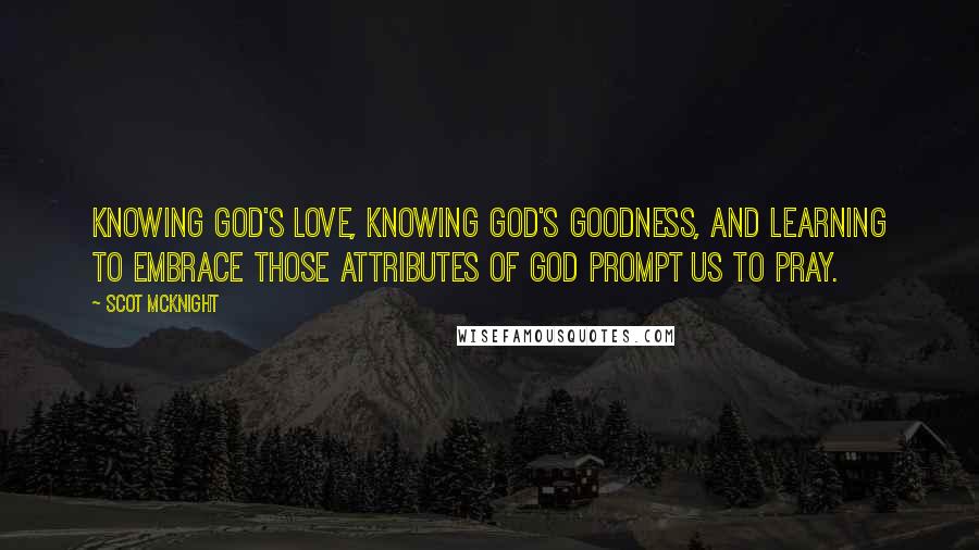 Scot McKnight quotes: Knowing God's love, knowing God's goodness, and learning to embrace those attributes of God prompt us to pray.