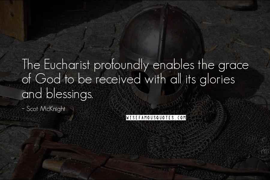 Scot McKnight quotes: The Eucharist profoundly enables the grace of God to be received with all its glories and blessings.