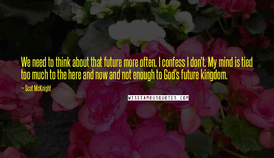 Scot McKnight quotes: We need to think about that future more often. I confess I don't. My mind is tied too much to the here and now and not enough to God's future