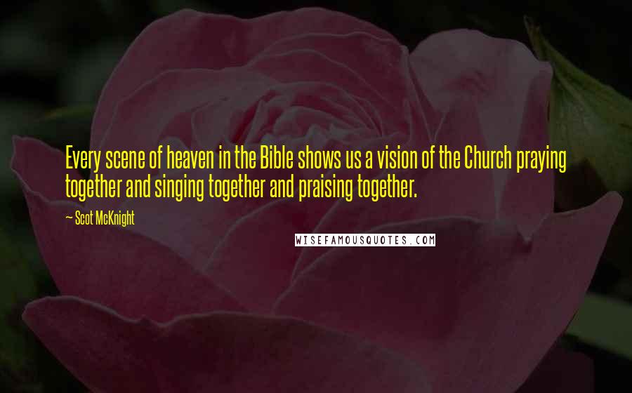 Scot McKnight quotes: Every scene of heaven in the Bible shows us a vision of the Church praying together and singing together and praising together.