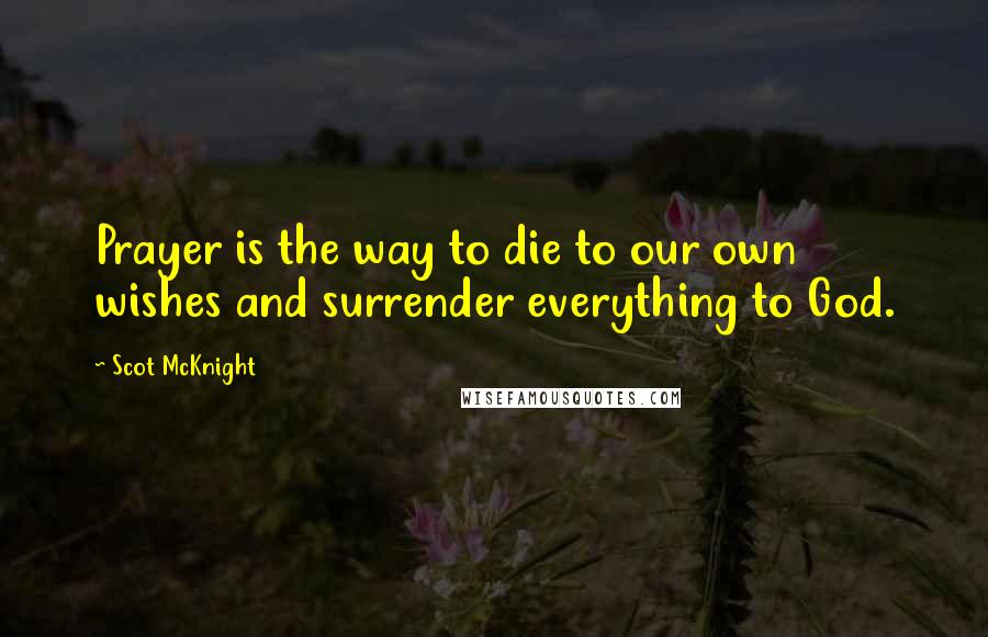 Scot McKnight quotes: Prayer is the way to die to our own wishes and surrender everything to God.
