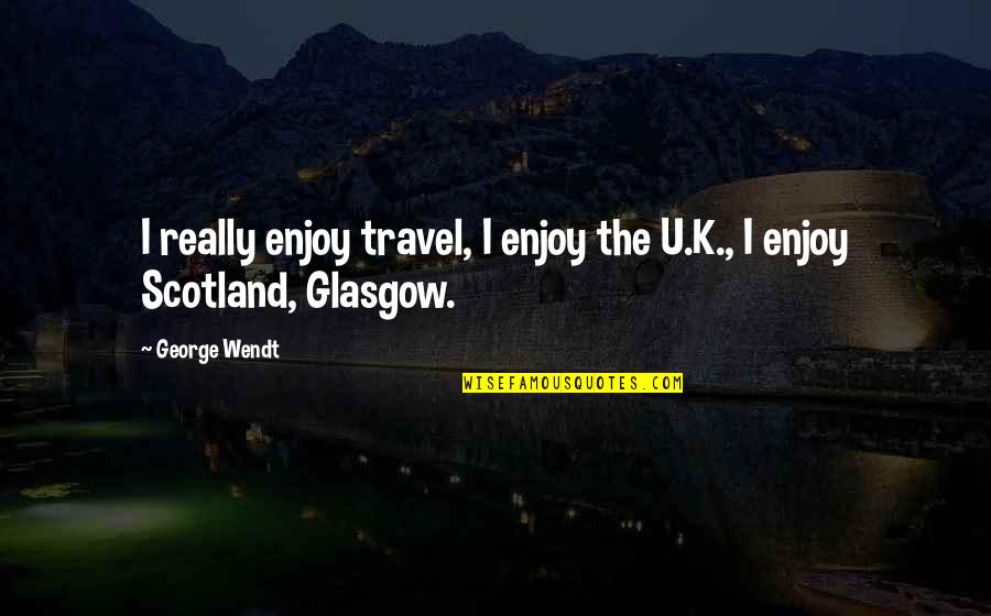 Scotland Travel Quotes By George Wendt: I really enjoy travel, I enjoy the U.K.,