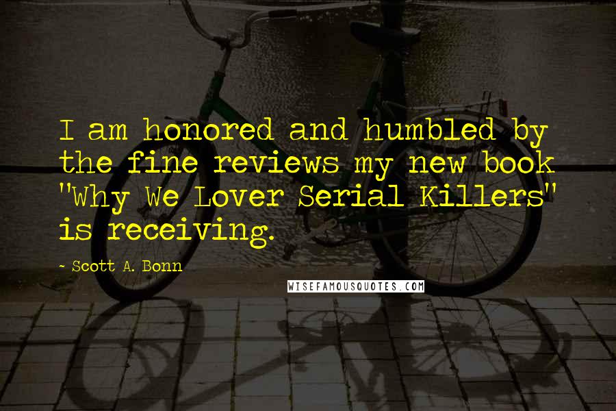Scott A. Bonn quotes: I am honored and humbled by the fine reviews my new book "Why We Lover Serial Killers" is receiving.