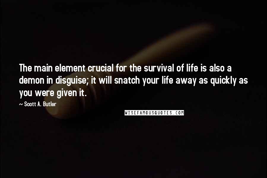 Scott A. Butler quotes: The main element crucial for the survival of life is also a demon in disguise; it will snatch your life away as quickly as you were given it.