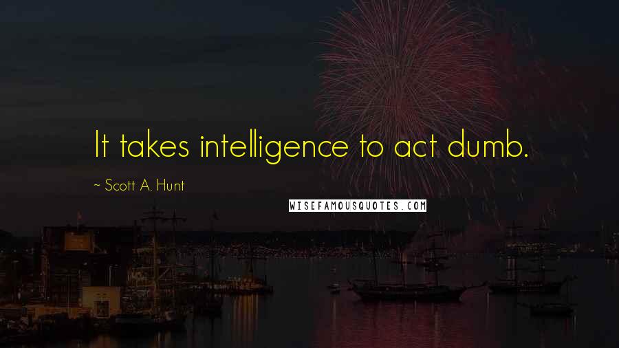 Scott A. Hunt quotes: It takes intelligence to act dumb.