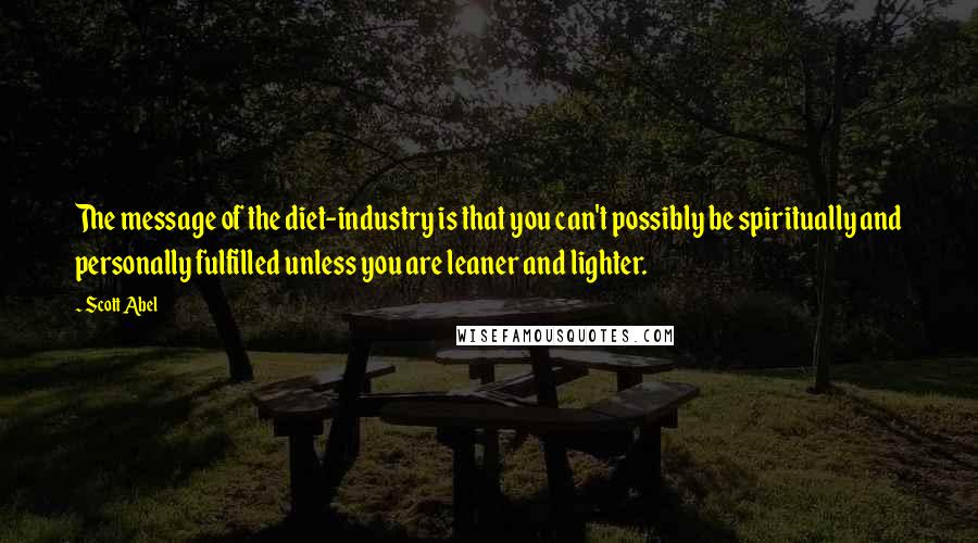 Scott Abel quotes: The message of the diet-industry is that you can't possibly be spiritually and personally fulfilled unless you are leaner and lighter.