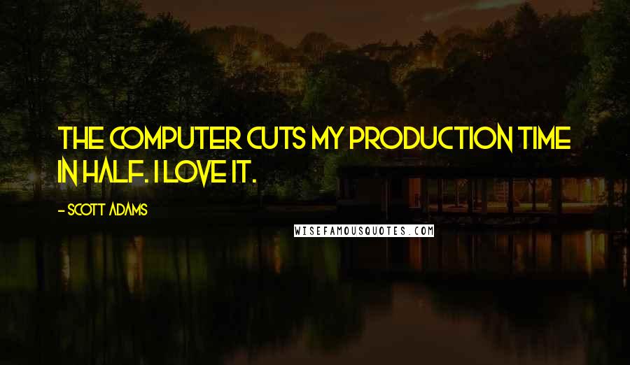 Scott Adams quotes: The computer cuts my production time in half. I love it.