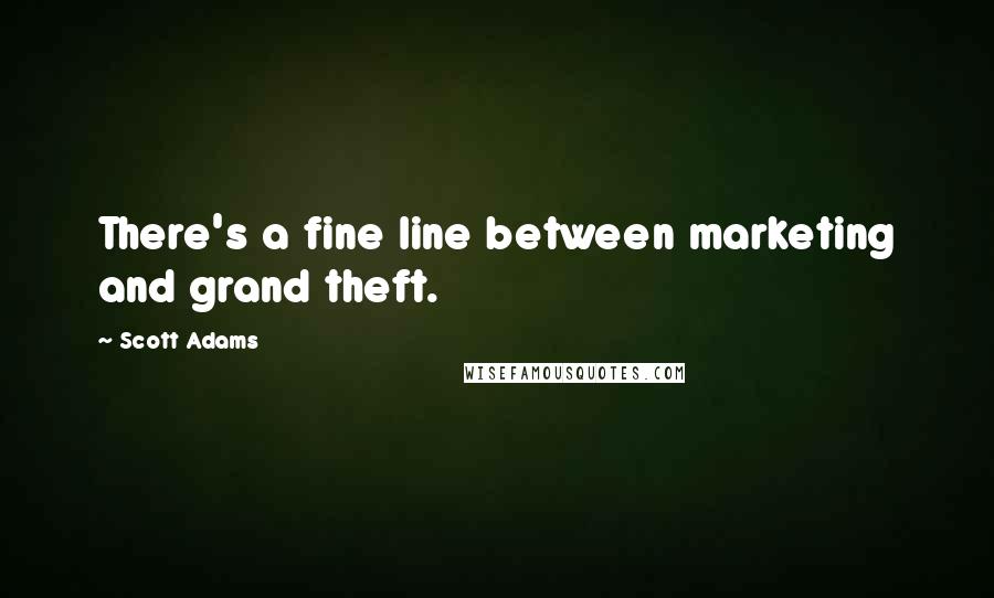 Scott Adams quotes: There's a fine line between marketing and grand theft.