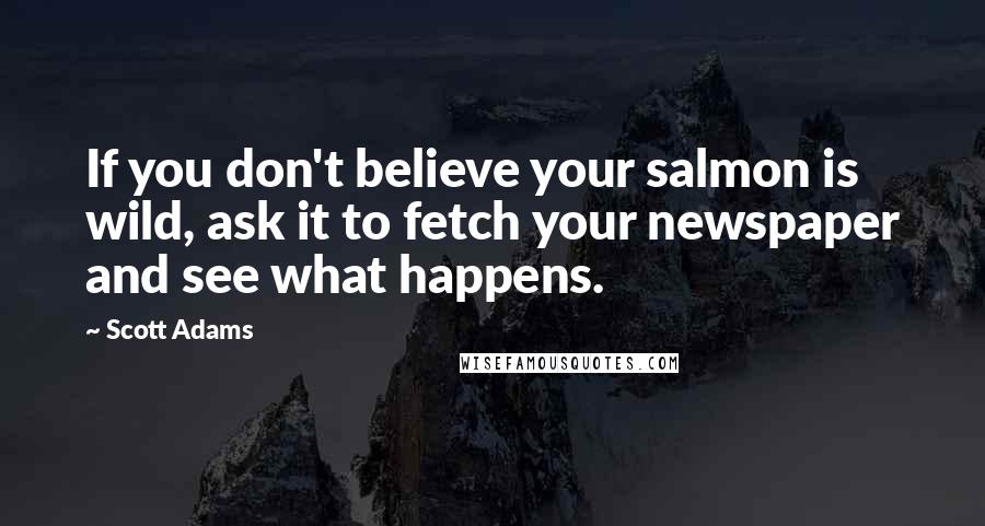 Scott Adams quotes: If you don't believe your salmon is wild, ask it to fetch your newspaper and see what happens.