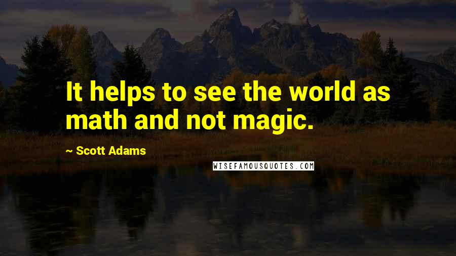 Scott Adams quotes: It helps to see the world as math and not magic.