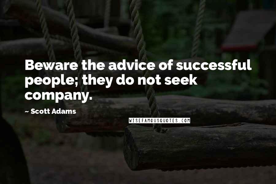 Scott Adams quotes: Beware the advice of successful people; they do not seek company.