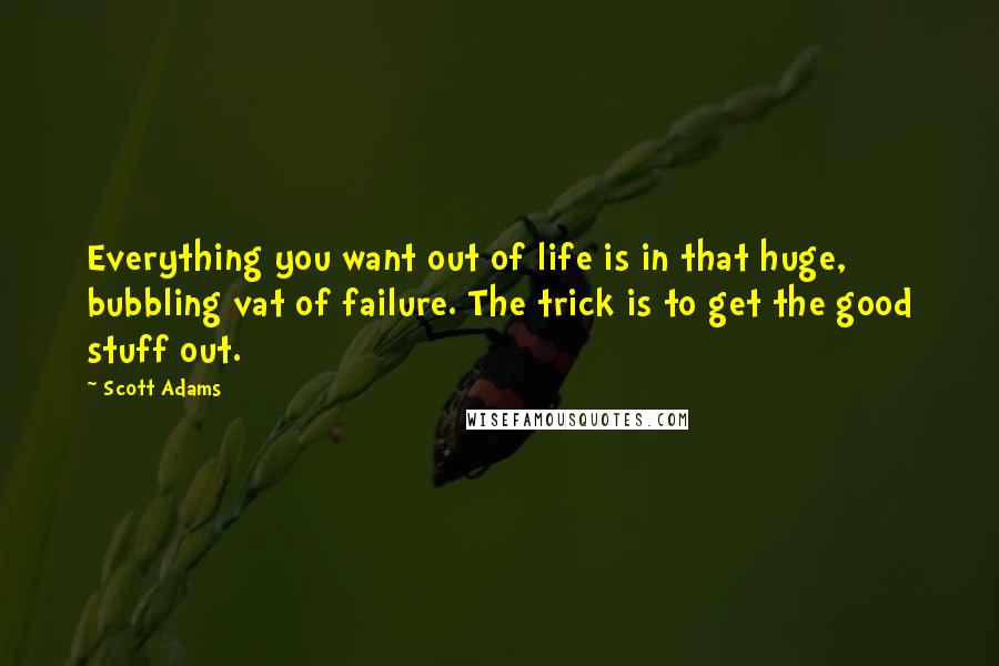 Scott Adams quotes: Everything you want out of life is in that huge, bubbling vat of failure. The trick is to get the good stuff out.