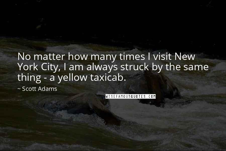 Scott Adams quotes: No matter how many times I visit New York City, I am always struck by the same thing - a yellow taxicab.