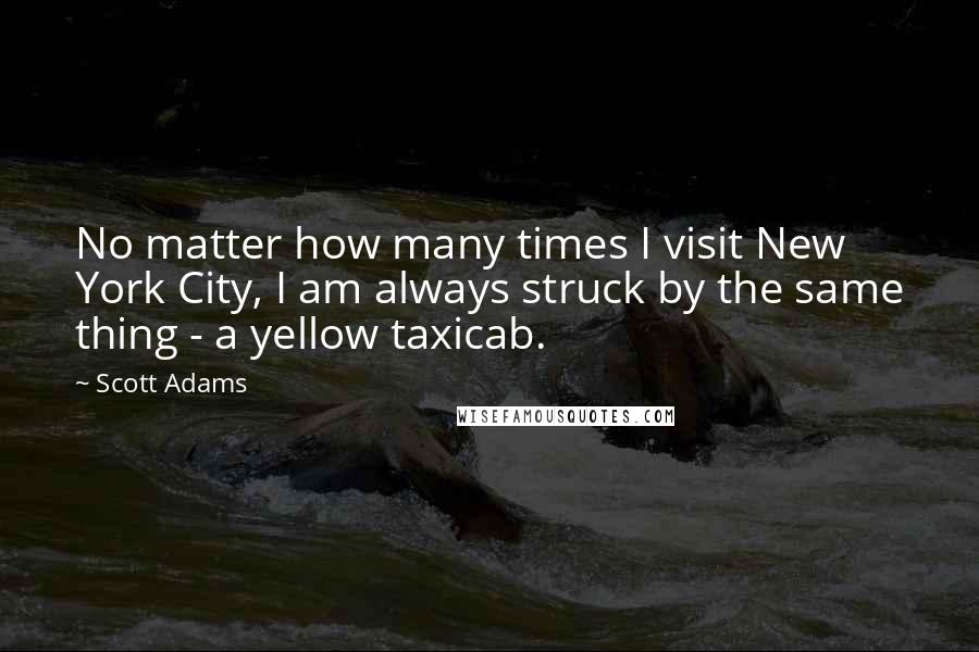 Scott Adams quotes: No matter how many times I visit New York City, I am always struck by the same thing - a yellow taxicab. Scott Adams quotes: No matter how many times I visit New York City, I am always struck by the same thing - a yellow taxicab.